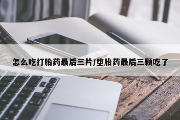 打胎药私人联系方式微信怎么吃打胎药最后三片/堕胎药最后三颗吃了