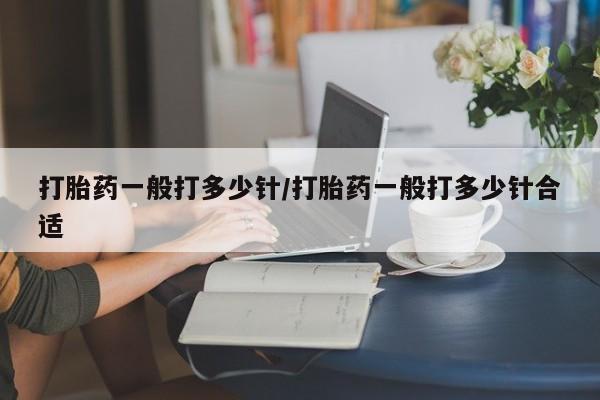 打胎药私人联系方式微信打胎药一般打多少针/打胎药一般打多少针合适