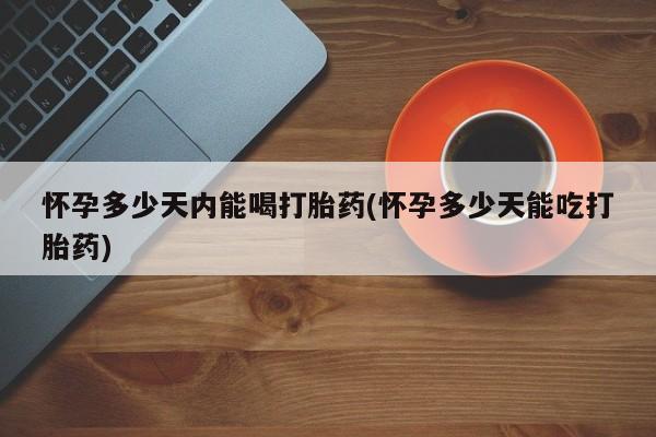 打胎药私人联系方式微信怀孕多少天内能喝打胎药(怀孕多少天能吃打胎药)