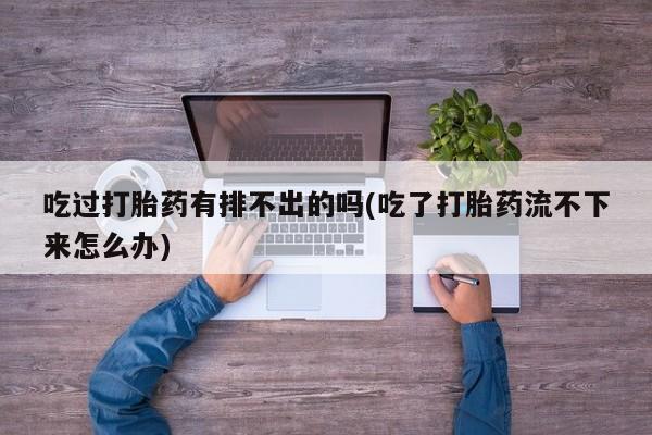 打胎药私人联系方式微信吃过打胎药有排不出的吗(吃了打胎药流不下来怎么办)