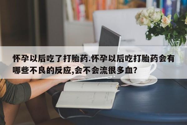 打胎药私人联系方式微信怀孕以后吃了打胎药.怀孕以后吃打胎药会有哪些不良的反应,会不会流很多血？