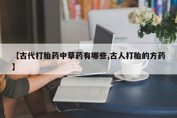 打胎药私人联系方式微信【古代打胎药中草药有哪些,古人打胎的方药】