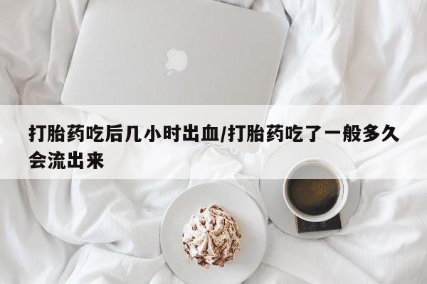 打胎药私人联系方式微信打胎药吃后几小时出血/打胎药吃了一般多久会流出来