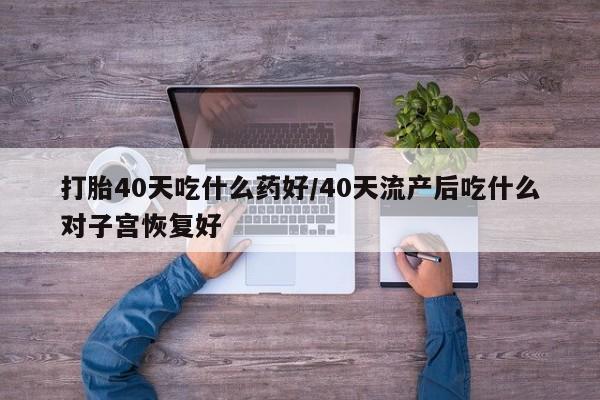 打胎药私人联系方式微信打胎40天吃什么药好/40天流产后吃什么对子宫恢复好