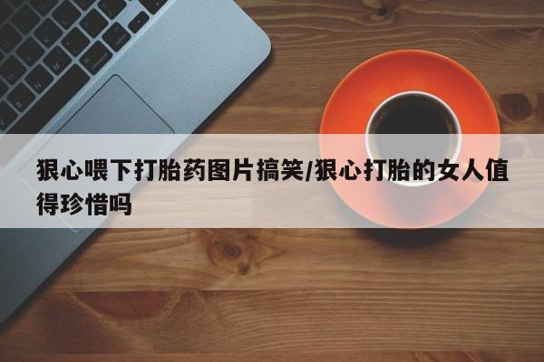 打胎药私人联系方式微信狠心喂下打胎药图片搞笑/狠心打胎的女人值得珍惜吗