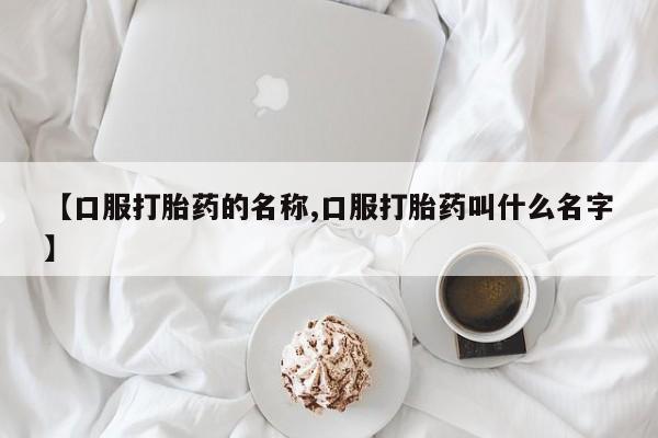 打胎药私人联系方式微信【口服打胎药的名称,口服打胎药叫什么名字】