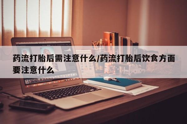 打胎药私人联系方式微信药流打胎后需注意什么/药流打胎后饮食方面要注意什么