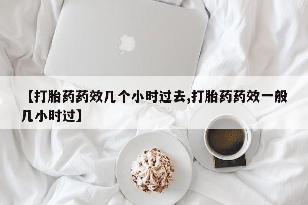 打胎药私人联系方式微信【打胎药药效几个小时过去,打胎药药效一般几小时过】