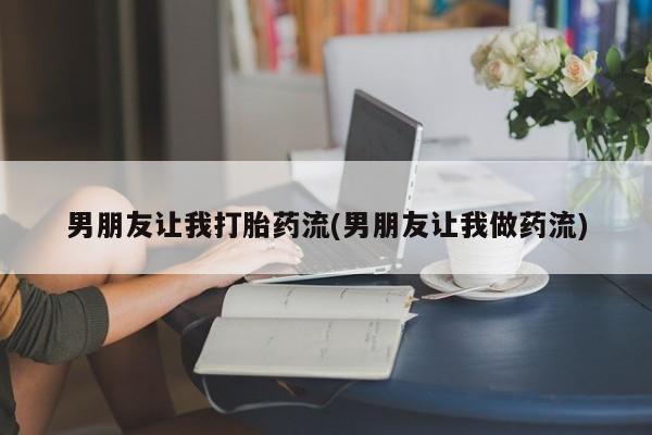 打胎药私人联系方式微信男朋友让我打胎药流(男朋友让我做药流)