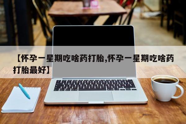 打胎药私人联系方式微信【怀孕一星期吃啥药打胎,怀孕一星期吃啥药打胎最好】