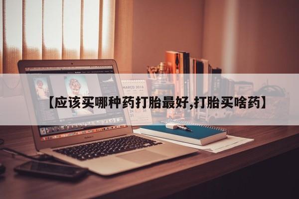 打胎药私人联系方式微信【应该买哪种药打胎最好,打胎买啥药】