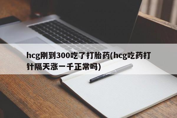 打胎药私人联系方式微信hcg刚到300吃了打胎药(hcg吃药打针隔天涨一千正常吗)