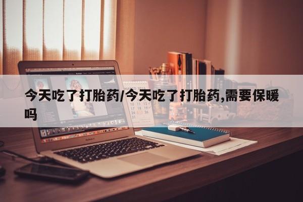 打胎药私人联系方式微信今天吃了打胎药/今天吃了打胎药,需要保暖吗