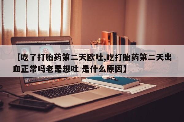 打胎药私人联系方式微信【吃了打胎药第二天欧吐,吃打胎药第二天出血正常吗老是想吐 是什么原因】