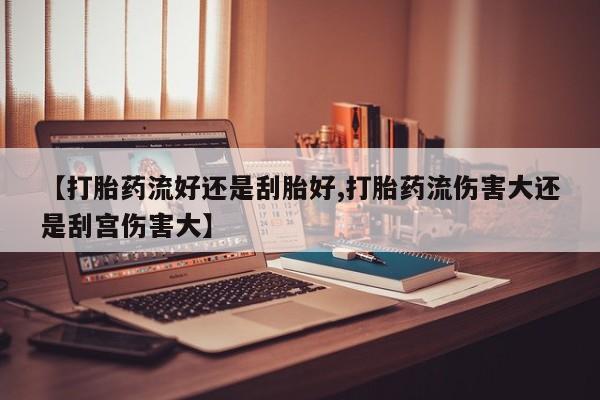 打胎药私人联系方式微信【打胎药流好还是刮胎好,打胎药流伤害大还是刮宫伤害大】