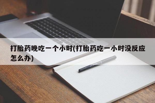 打胎药私人联系方式微信打胎药晚吃一个小时(打胎药吃一小时没反应怎么办)