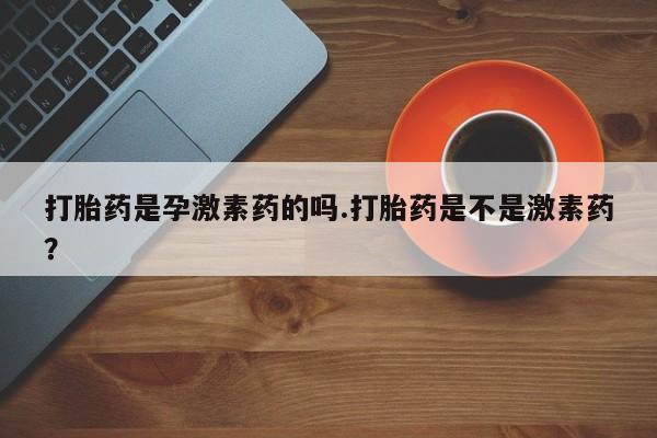 打胎药私人联系方式微信打胎药是孕激素药的吗.打胎药是不是激素药？