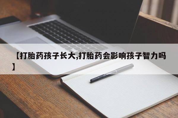 打胎药私人联系方式微信【打胎药孩子长大,打胎药会影响孩子智力吗】