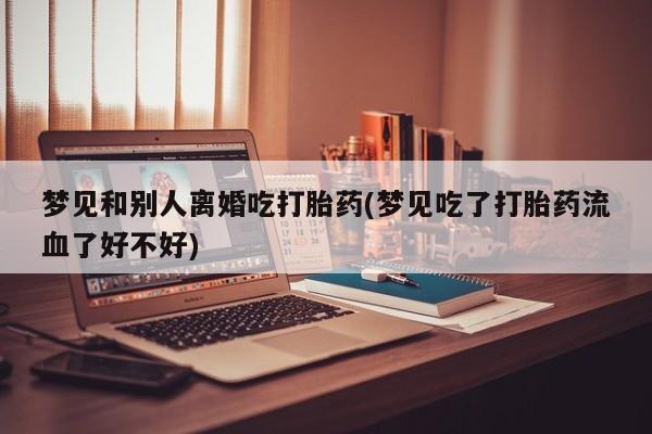 打胎药私人联系方式微信梦见和别人离婚吃打胎药(梦见吃了打胎药流血了好不好)