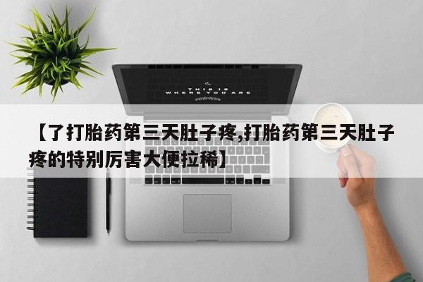 打胎药私人联系方式微信【了打胎药第三天肚子疼,打胎药第三天肚子疼的特别厉害大便拉稀】