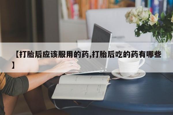 打胎药私人联系方式微信【打胎后应该服用的药,打胎后吃的药有哪些】