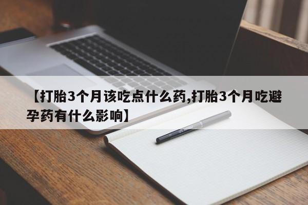 打胎药私人联系方式微信【打胎3个月该吃点什么药,打胎3个月吃避孕药有什么影响】