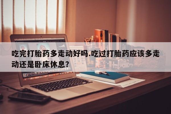 打胎药私人联系方式微信吃完打胎药多走动好吗.吃过打胎药应该多走动还是卧床休息？