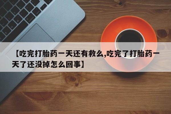 打胎药私人联系方式微信【吃完打胎药一天还有救么,吃完了打胎药一天了还没掉怎么回事】