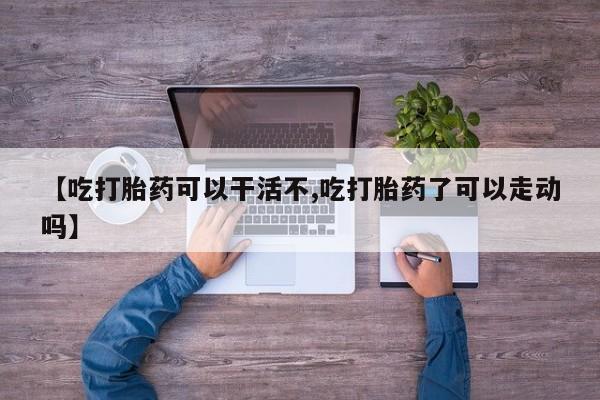 打胎药私人联系方式微信【吃打胎药可以干活不,吃打胎药了可以走动吗】