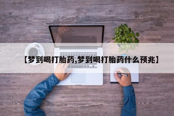 打胎药私人联系方式微信【梦到喝打胎药,梦到喝打胎药什么预兆】