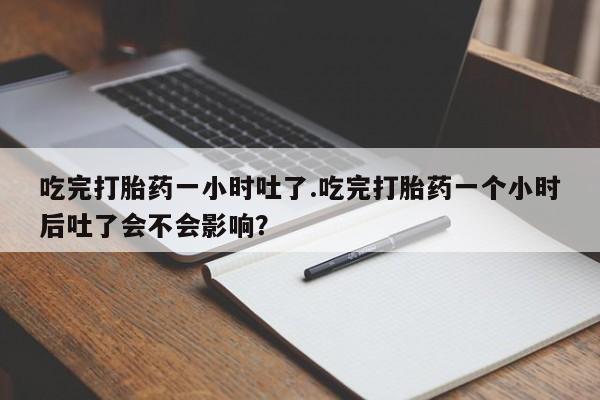 打胎药私人联系方式微信吃完打胎药一小时吐了.吃完打胎药一个小时后吐了会不会影响？