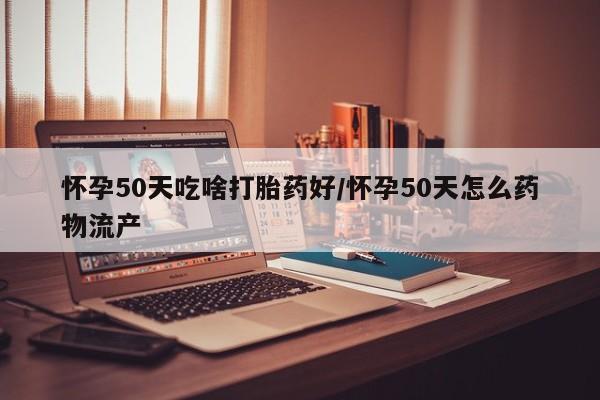 打胎药私人联系方式微信怀孕50天吃啥打胎药好/怀孕50天怎么药物流产