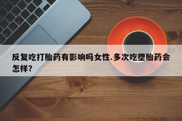 打胎药私人联系方式微信反复吃打胎药有影响吗女性.多次吃堕胎药会怎样？