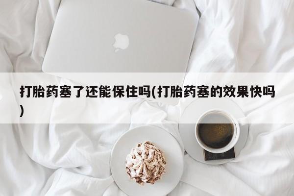 打胎药私人联系方式微信打胎药塞了还能保住吗(打胎药塞的效果快吗)