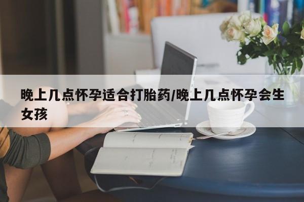 打胎药私人联系方式微信晚上几点怀孕适合打胎药/晚上几点怀孕会生女孩