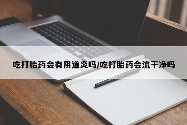 打胎药私人联系方式微信吃打胎药会有阴道炎吗/吃打胎药会流干净吗