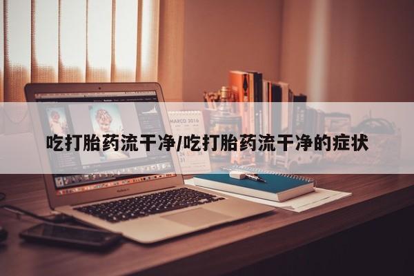 打胎药私人联系方式微信吃打胎药流干净/吃打胎药流干净的症状
