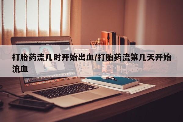 打胎药私人联系方式微信打胎药流几时开始出血/打胎药流第几天开始流血