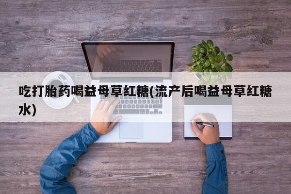 打胎药私人联系方式微信吃打胎药喝益母草红糖(流产后喝益母草红糖水)