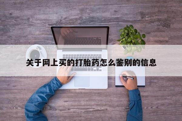 打胎药私人联系方式微信关于网上买的打胎药怎么鉴别的信息