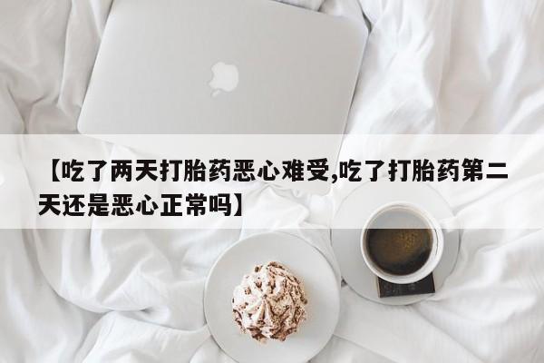 打胎药私人联系方式微信【吃了两天打胎药恶心难受,吃了打胎药第二天还是恶心正常吗】