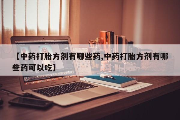 打胎药私人联系方式微信【中药打胎方剂有哪些药,中药打胎方剂有哪些药可以吃】
