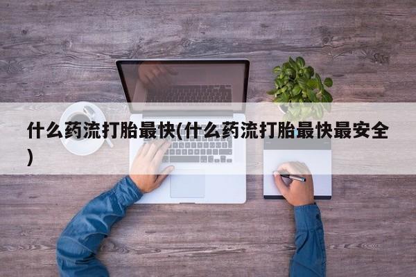 打胎药私人联系方式微信什么药流打胎最快(什么药流打胎最快最安全)