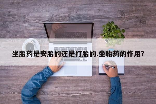 打胎药私人联系方式微信坐胎药是安胎的还是打胎的.坐胎药的作用？