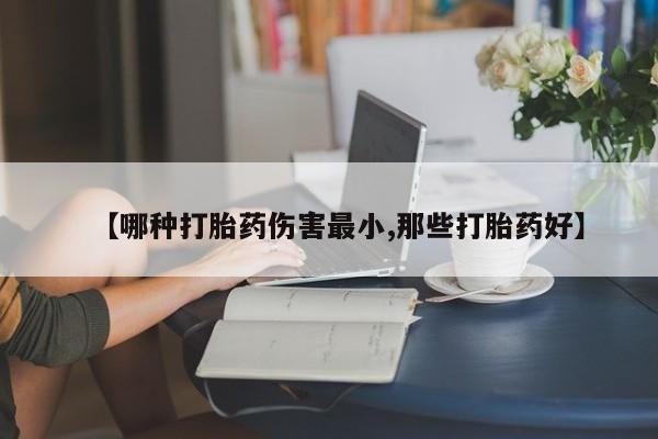 打胎药私人联系方式微信【哪种打胎药伤害最小,那些打胎药好】