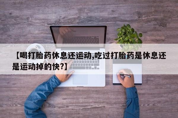 打胎药私人联系方式微信【喝打胎药休息还运动,吃过打胎药是休息还是运动掉的快?】