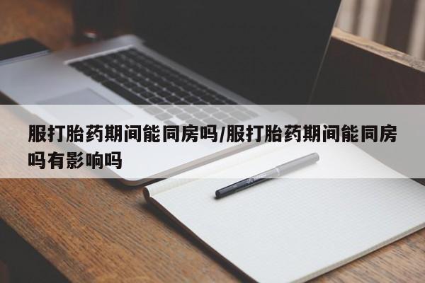 打胎药私人联系方式微信服打胎药期间能同房吗/服打胎药期间能同房吗有影响吗