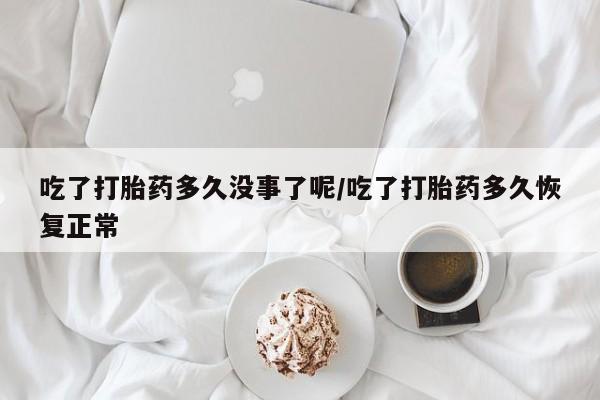 打胎药私人联系方式微信吃了打胎药多久没事了呢/吃了打胎药多久恢复正常