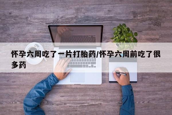 打胎药私人联系方式微信怀孕六周吃了一片打胎药/怀孕六周前吃了很多药