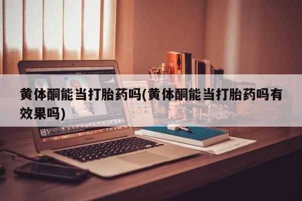 打胎药私人联系方式微信黄体酮能当打胎药吗(黄体酮能当打胎药吗有效果吗)
